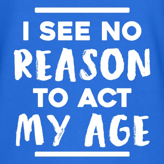 I See No Reason To Act My Age t shirt